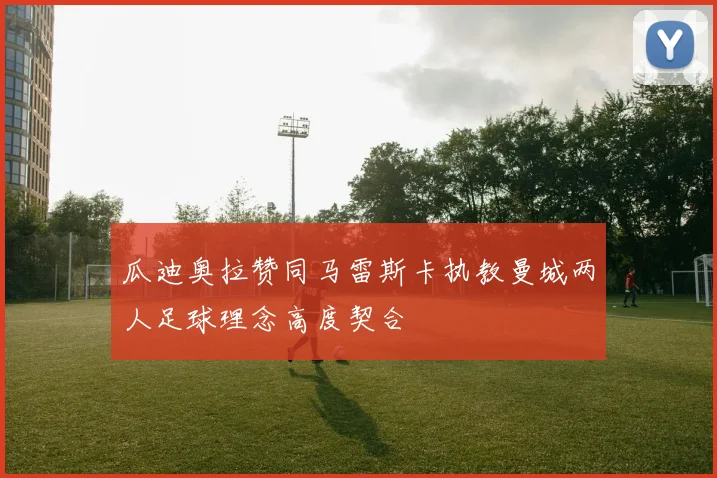 瓜迪奥拉赞同马雷斯卡执教曼城两人足球理念高度契合