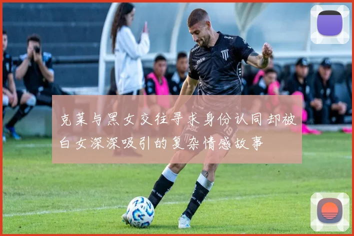 克莱与黑女交往寻求身份认同却被白女深深吸引的复杂情感故事