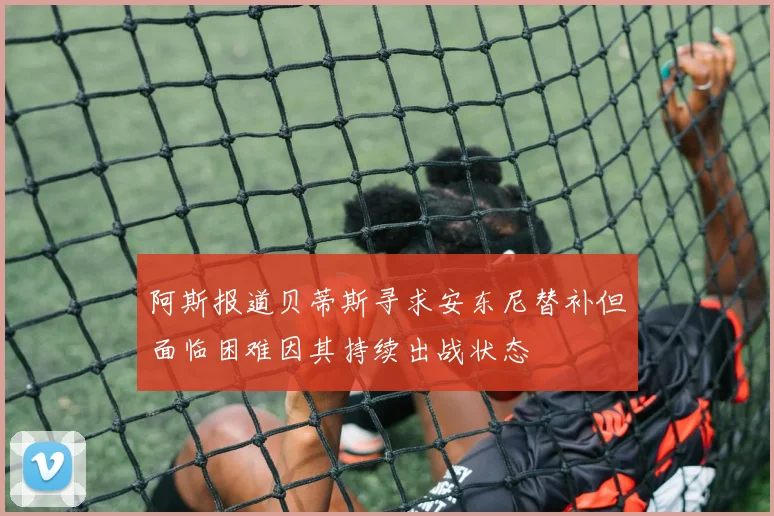 阿斯报道贝蒂斯寻求安东尼替补但面临困难因其持续出战状态