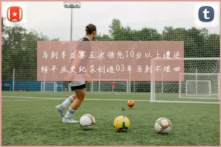 马刺季后赛五次领先10分以上遭逆转平历史纪录创造03年马刺不堪回首的尴尬