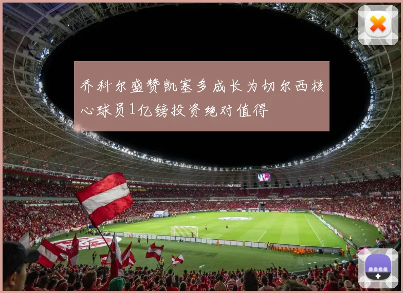 乔科尔盛赞凯塞多成长为切尔西核心球员1亿镑投资绝对值得