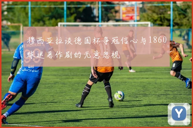 穆西亚拉谈德国杯争冠信心与1860球迷恶作剧的无意忽视
