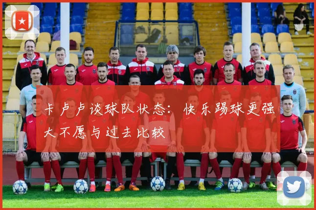 卡卢卢谈球队状态：快乐踢球更强大不愿与过去比较