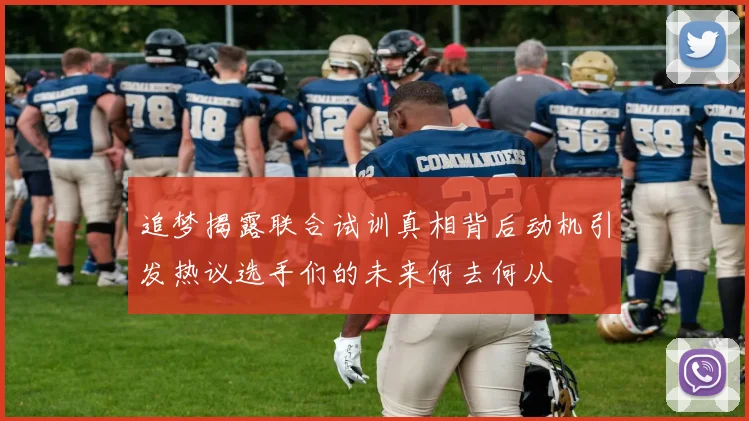 追梦揭露联合试训真相背后动机引发热议选手们的未来何去何从