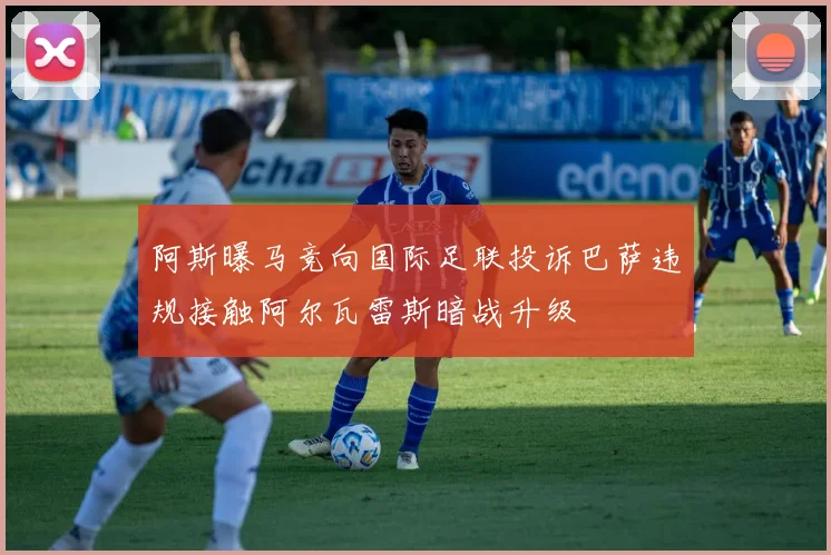 阿斯曝马竞向国际足联投诉巴萨违规接触阿尔瓦雷斯暗战升级
