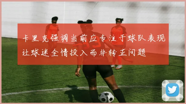 卡里克强调当前应专注于球队表现让球迷全情投入而非转正问题