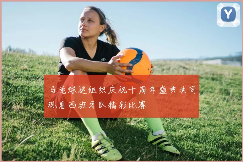 马竞球迷组织庆祝十周年盛典共同观看西班牙队精彩比赛