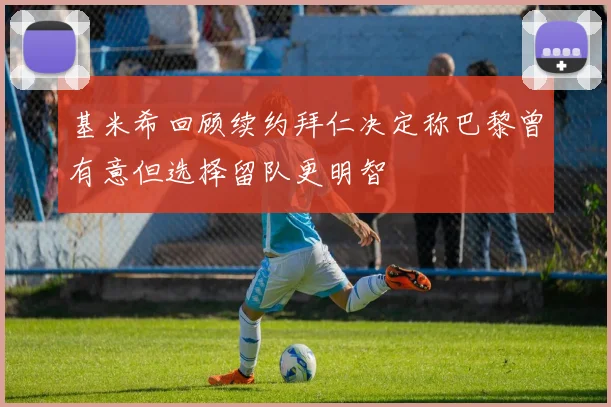 基米希回顾续约拜仁决定称巴黎曾有意但选择留队更明智