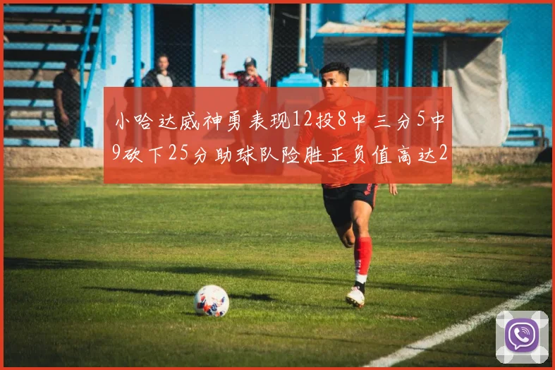 小哈达威神勇表现12投8中三分5中9砍下25分助球队险胜正负值高达27