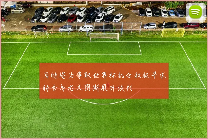马特塔为争取世界杯机会积极寻求转会与尤文图斯展开谈判