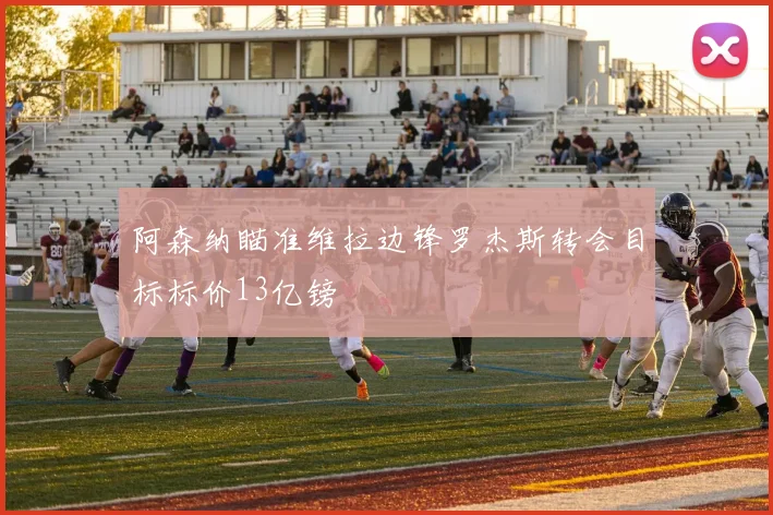 阿森纳瞄准维拉边锋罗杰斯转会目标标价13亿镑