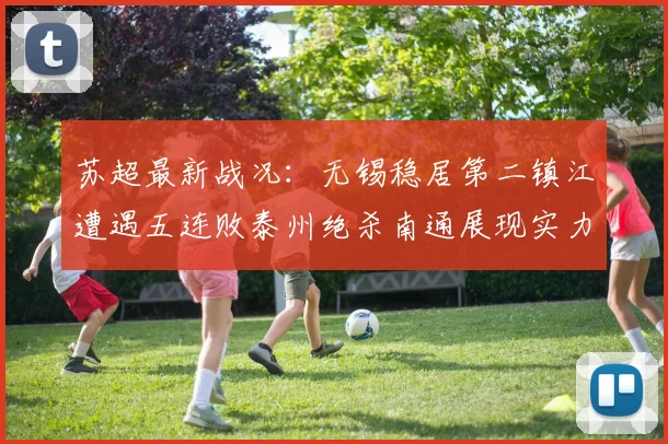 苏超最新战况：无锡稳居第二镇江遭遇五连败泰州绝杀南通展现实力